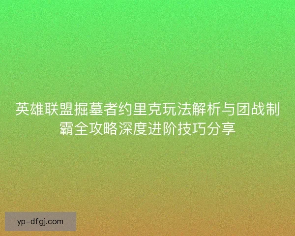 英雄联盟掘墓者约里克玩法解析与团战制霸全攻略深度进阶技巧分享