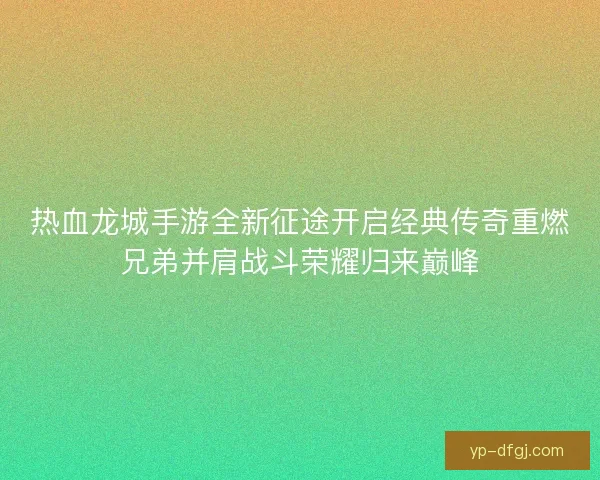 热血龙城手游全新征途开启经典传奇重燃兄弟并肩战斗荣耀归来巅峰