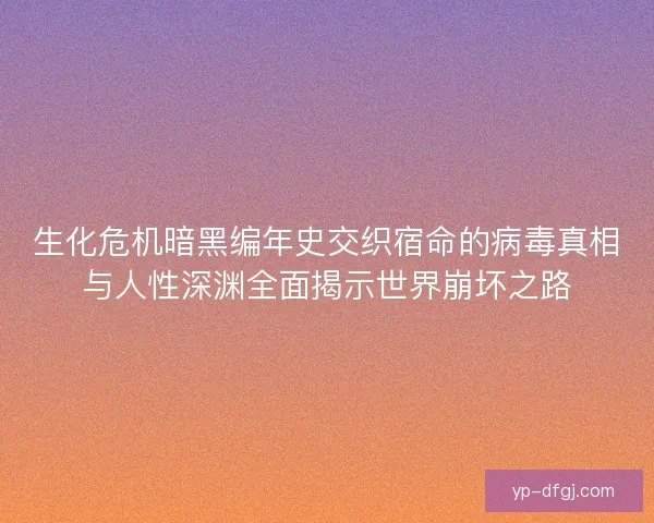 生化危机暗黑编年史交织宿命的病毒真相与人性深渊全面揭示世界崩坏之路