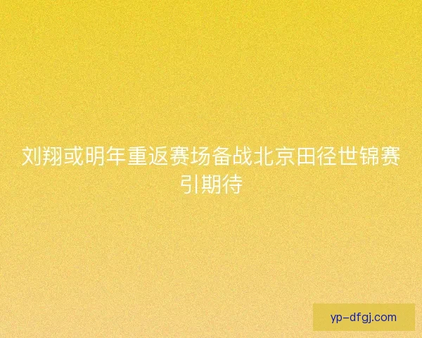 刘翔或明年重返赛场备战北京田径世锦赛引期待