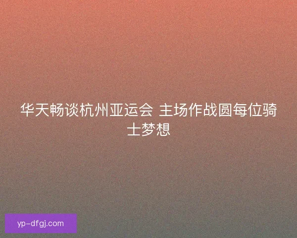 华天畅谈杭州亚运会 主场作战圆每位骑士梦想