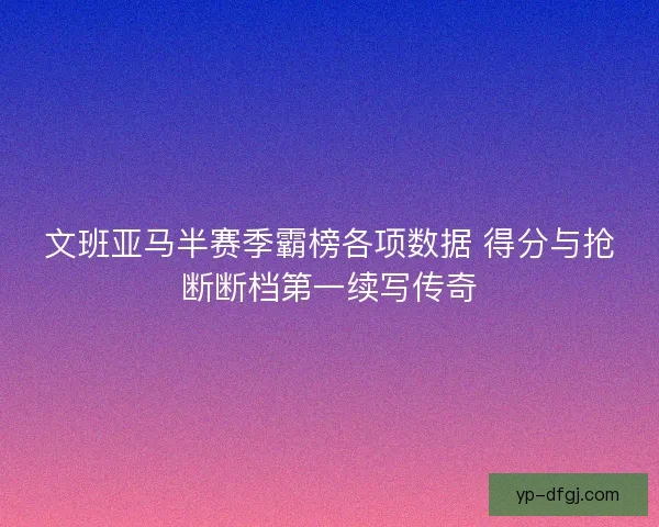 文班亚马半赛季霸榜各项数据 得分与抢断断档第一续写传奇